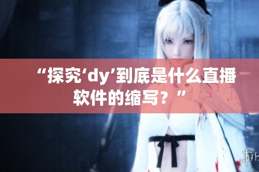 “探究‘dy’到底是什么直播软件的缩写？”