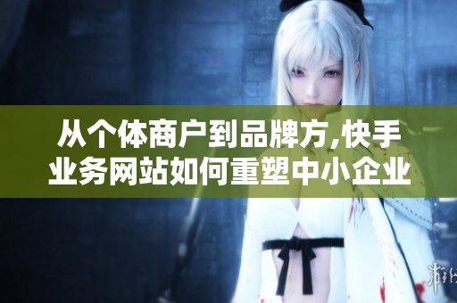 从个体商户到品牌方,快手业务网站如何重塑中小企业的线上销售渠道？