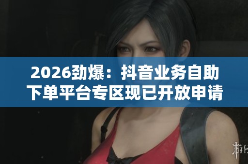 2026劲爆：抖音业务自助下单平台专区现已开放申请一站式便捷服务！