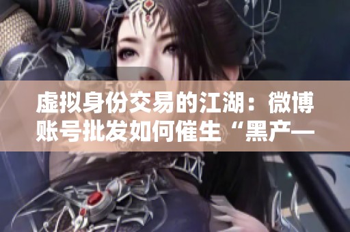 虚拟身份交易的江湖：微博账号批发如何催生“黑产—灰产—白产