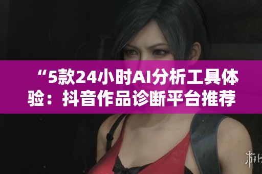 “5款24小时AI分析工具体验：抖音作品诊断平台推荐”