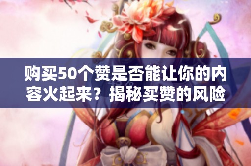 购买50个赞是否能让你的内容火起来？揭秘买赞的风险与账号限流真相