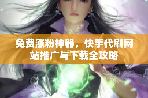 免费涨粉神器，快手代刷网站推广与下载全攻略