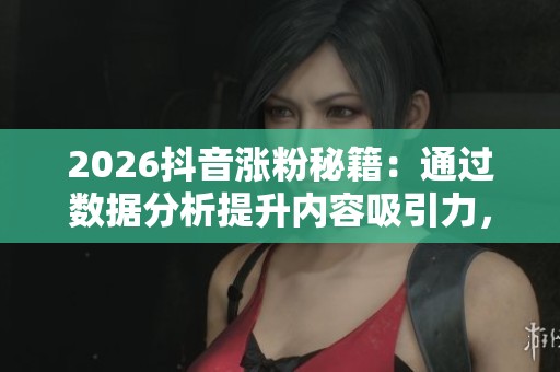 2026抖音涨粉秘籍：通过数据分析提升内容吸引力，快速告别自嗨