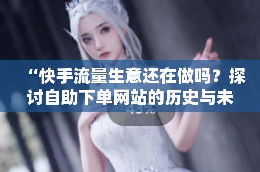 “快手流量生意还在做吗？探讨自助下单网站的历史与未来发展趋势”