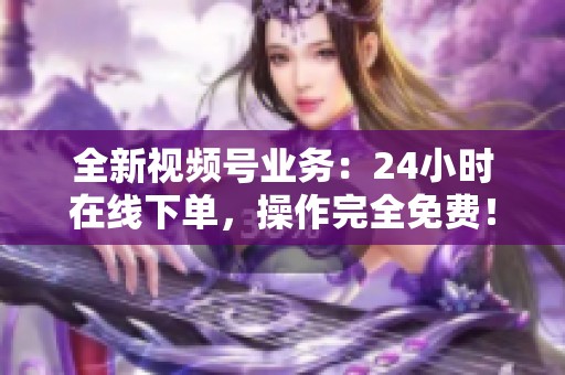 全新视频号业务：24小时在线下单，操作完全免费！
