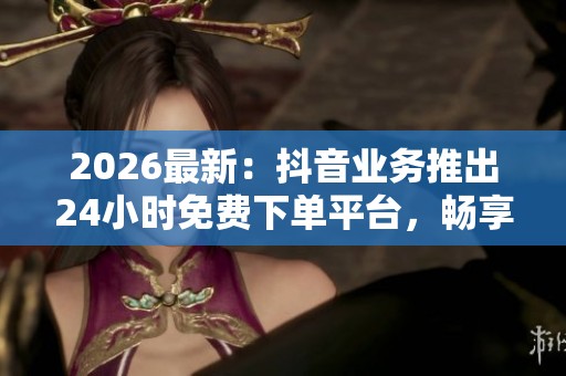 2026最新：抖音业务推出24小时免费下单平台，畅享全天候服务新体验！