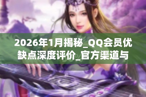 2026年1月揭秘_QQ会员优缺点深度评价_官方渠道与_免费_陷阱哪个好