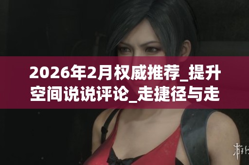 2026年2月权威推荐_提升空间说说评论_走捷径与走正道优劣全解析