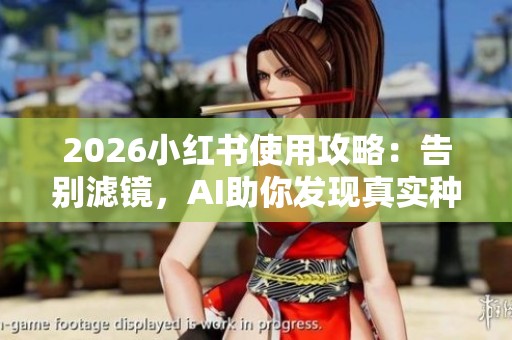 2026小红书使用攻略：告别滤镜，AI助你发现真实种草笔记！