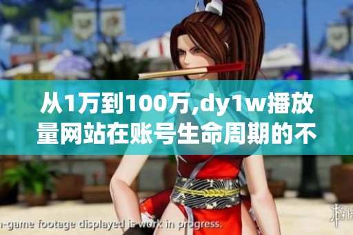 从1万到100万,dy1w播放量网站在账号生命周期的不同用法
