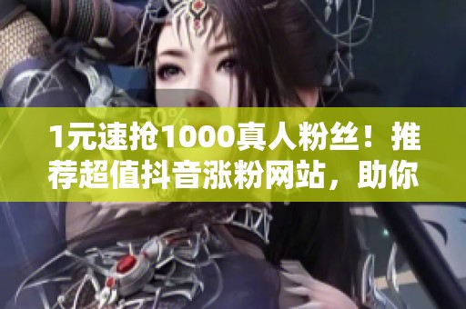 1元速抢1000真人粉丝！推荐超值抖音涨粉网站，助你快速提升人气