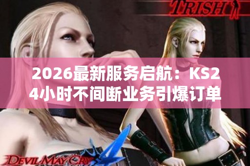 2026最新服务启航：KS24小时不间断业务引爆订单狂潮