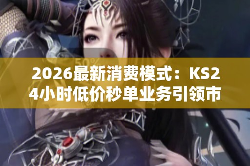2026最新消费模式：KS24小时低价秒单业务引领市场新潮流