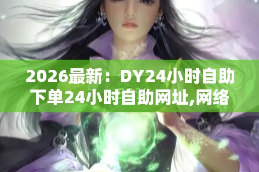 2026最新：DY24小时自助下单24小时自助网址,网络交易新规今起实施