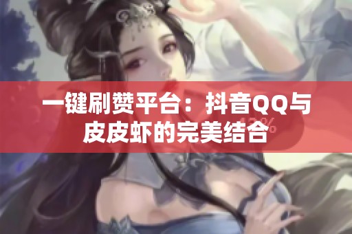 一键刷赞平台：抖音QQ与皮皮虾的完美结合