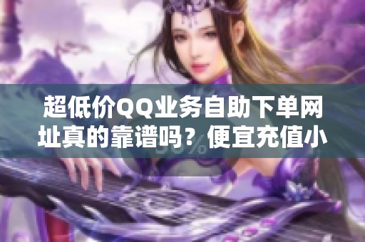超低价QQ业务自助下单网址真的靠谱吗？便宜充值小心被坑