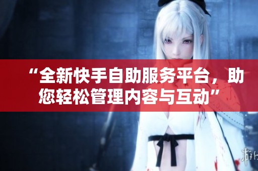“全新快手自助服务平台，助您轻松管理内容与互动”