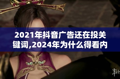 2021年抖音广告还在投关键词,2024年为什么得看内容情绪了？