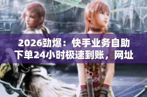 2026劲爆：快手业务自助下单24小时极速到账，网址直通稳定便捷体验