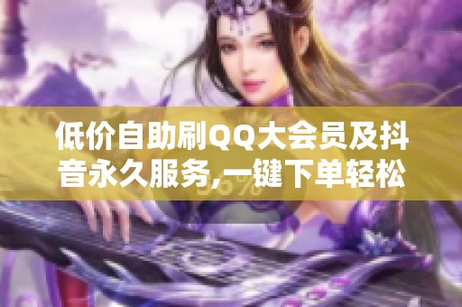 低价自助刷QQ大会员及抖音永久服务,一键下单轻松获取