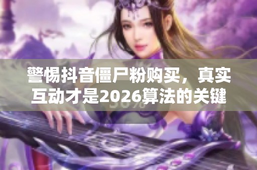 警惕抖音僵尸粉购买，真实互动才是2026算法的关键！