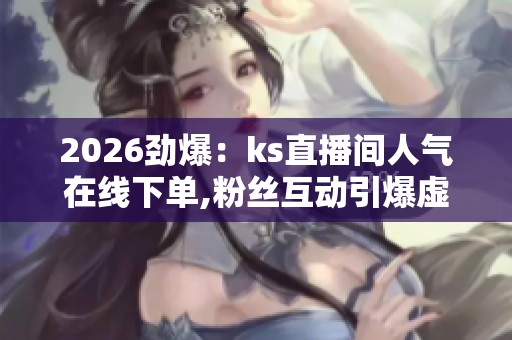 2026劲爆：ks直播间人气在线下单,粉丝互动引爆虚拟礼物热潮智能化
