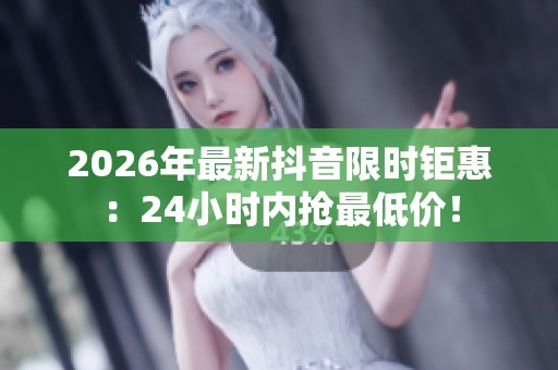 2026年最新抖音限时钜惠：24小时内抢最低价！