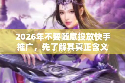 2026年不要随意投放快手推广，先了解其真正含义