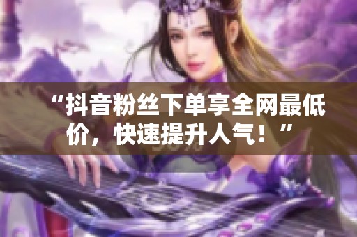 “抖音粉丝下单享全网最低价，快速提升人气！”