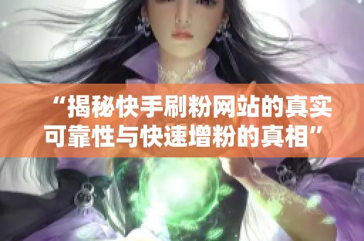 “揭秘快手刷粉网站的真实可靠性与快速增粉的真相”