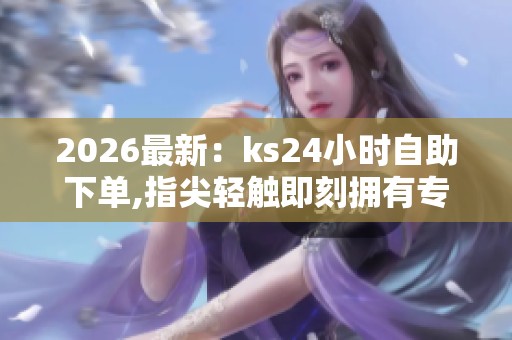 2026最新：ks24小时自助下单,指尖轻触即刻拥有专属定制服务精准化