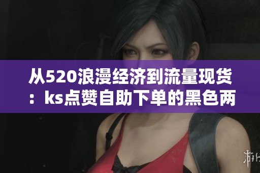 从520浪漫经济到流量现货：ks点赞自助下单的黑色两小时记录
