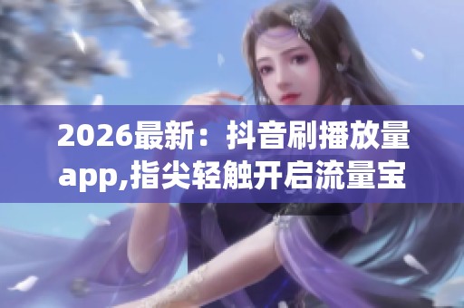 2026最新：抖音刷播放量app,指尖轻触开启流量宝箱秘诀一体化打造您