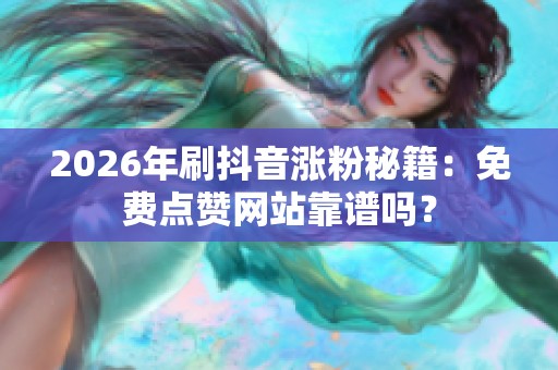 2026年刷抖音涨粉秘籍：免费点赞网站靠谱吗？