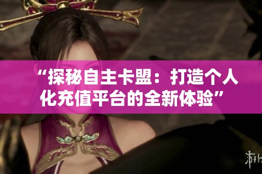 “探秘自主卡盟：打造个人化充值平台的全新体验”