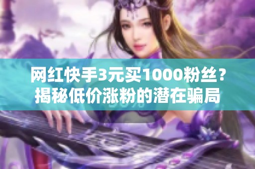 网红快手3元买1000粉丝？揭秘低价涨粉的潜在骗局