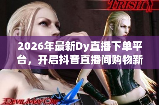 2026年最新Dy直播下单平台，开启抖音直播间购物新体验