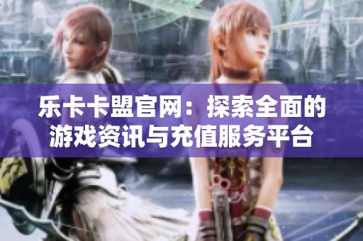 乐卡卡盟官网：探索全面的游戏资讯与充值服务平台