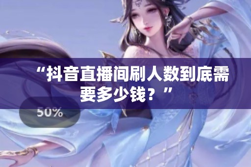 “抖音直播间刷人数到底需要多少钱？”