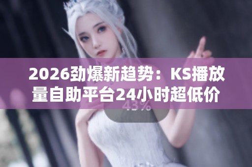 2026劲爆新趋势：KS播放量自助平台24小时超低价助力网络视听时长创新高