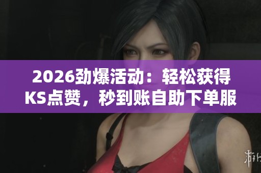 2026劲爆活动：轻松获得KS点赞，秒到账自助下单服务助力您的作品快速上架