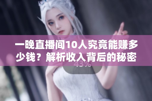 一晚直播间10人究竟能赚多少钱？解析收入背后的秘密