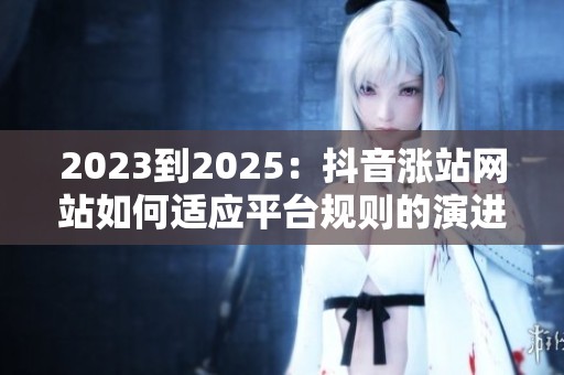 2023到2025：抖音涨站网站如何适应平台规则的演进？
