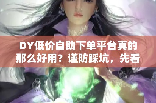 DY低价自助下单平台真的那么好用？谨防踩坑，先看这篇全面指南