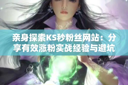 亲身探索KS秒粉丝网站：分享有效涨粉实战经验与避坑全攻略