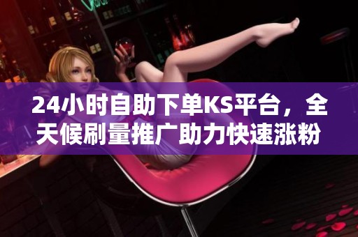 24小时自助下单KS平台，全天候刷量推广助力快速涨粉实现！