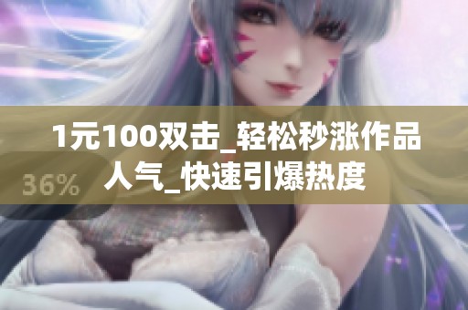1元100双击_轻松秒涨作品人气_快速引爆热度