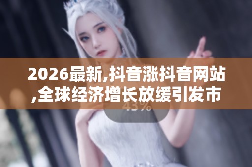 2026最新,抖音涨抖音网站,全球经济增长放缓引发市场担忧情绪