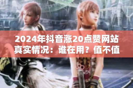 2024年抖音涨20点赞网站真实情况：谁在用？值不值得试？